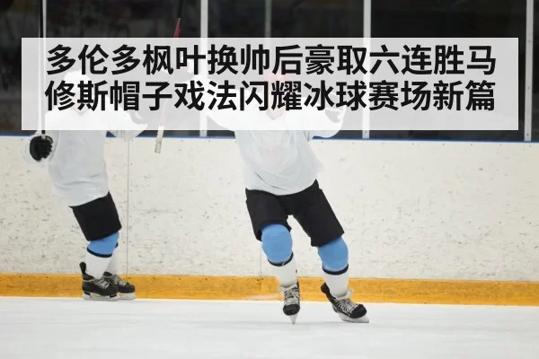 多伦多枫叶换帅后豪取六连胜马修斯帽子戏法闪耀冰球赛场新篇