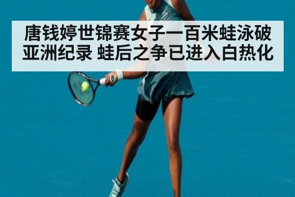唐钱婷世锦赛女子一百米蛙泳破亚洲纪录 蛙后之争已进入白热化