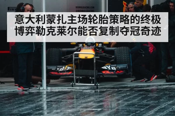 意大利蒙扎主场轮胎策略的终极博弈勒克莱尔能否复制夺冠奇迹
