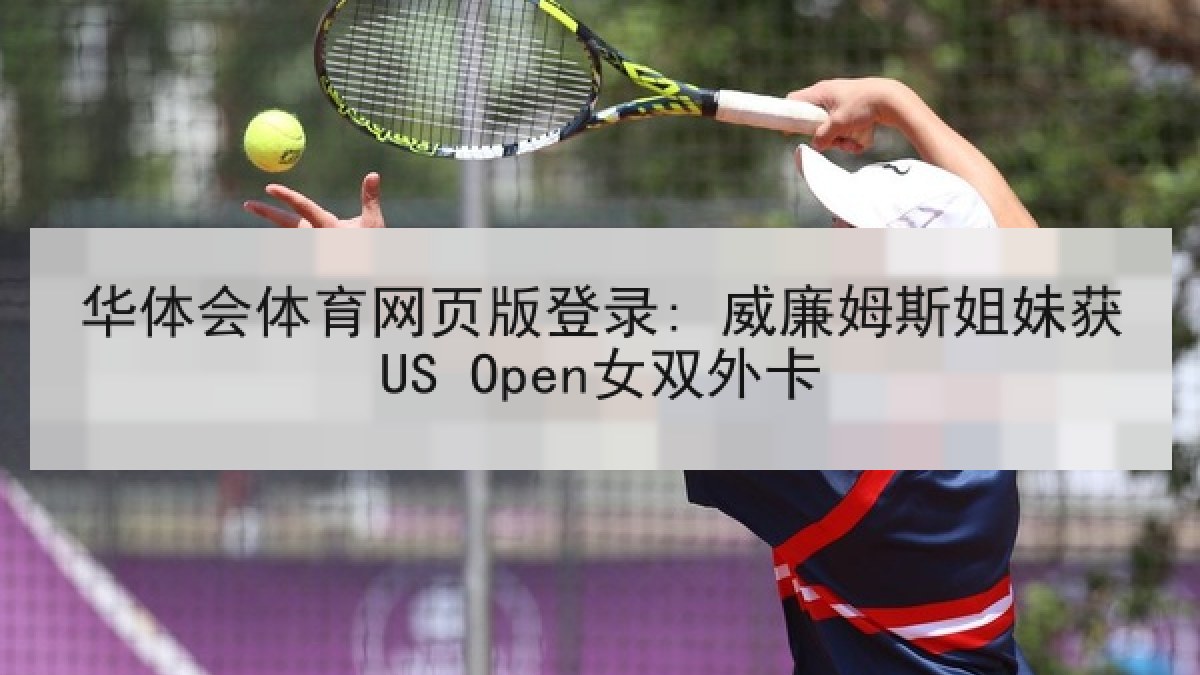 华体会体育网页版登录: 威廉姆斯姐妹获US Open女双外卡 华体会体育网页版登录: 威廉姆斯姐妹获US Open女双外卡