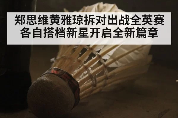 郑思维黄雅琼拆对出战全英赛 各自搭档新星开启全新篇章