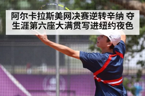 阿尔卡拉斯美网决赛逆转辛纳 夺生涯第六座大满贯写进纽约夜色