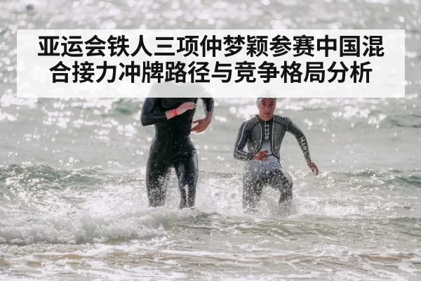 亚运会铁人三项仲梦颖参赛中国混合接力冲牌路径与竞争格局分析