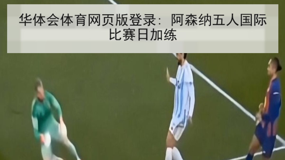 华体会体育网页版登录: 阿森纳五人国际比赛日加练 华体会体育网页版登录: 阿森纳五人国际比赛日加练